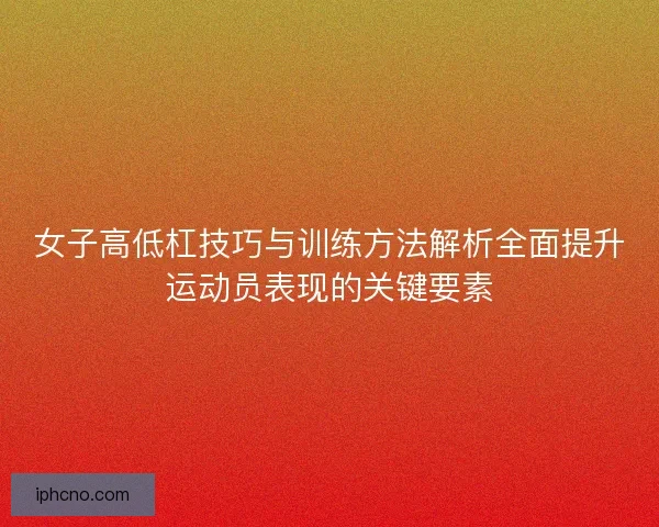 女子高低杠技巧与训练方法解析全面提升运动员表现的关键要素