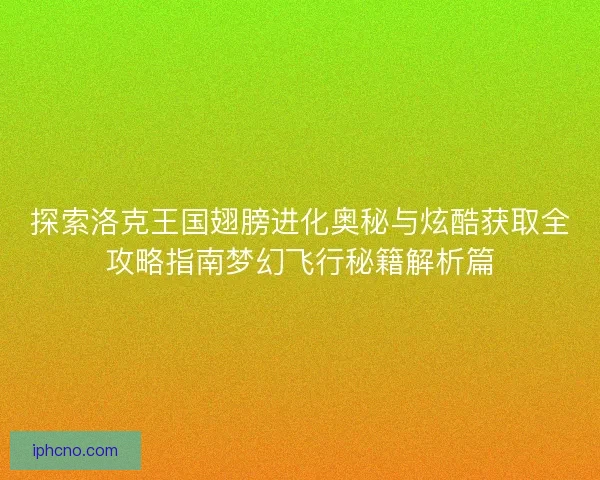 探索洛克王国翅膀进化奥秘与炫酷获取全攻略指南梦幻飞行秘籍解析篇