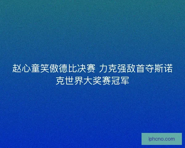 赵心童笑傲德比决赛 力克强敌首夺斯诺克世界大奖赛冠军