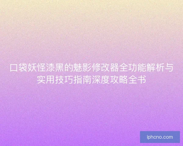 口袋妖怪漆黑的魅影修改器全功能解析与实用技巧指南深度攻略全书