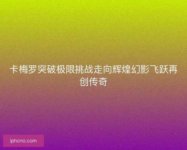 卡梅罗突破极限挑战走向辉煌幻影飞跃再创传奇
