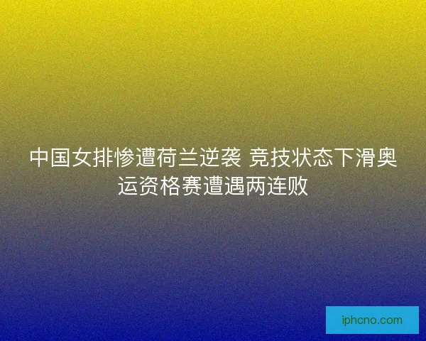 中国女排惨遭荷兰逆袭 竞技状态下滑奥运资格赛遭遇两连败